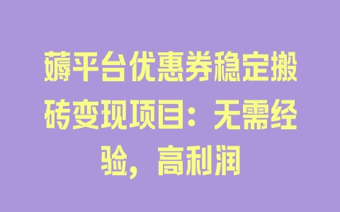 薅平台优惠券稳定搬砖变现项目：无需经验，高利润 - 塑业网