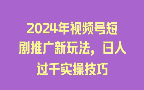 2024年视频号短剧推广新玩法，日入过千实操技巧 - 塑业网