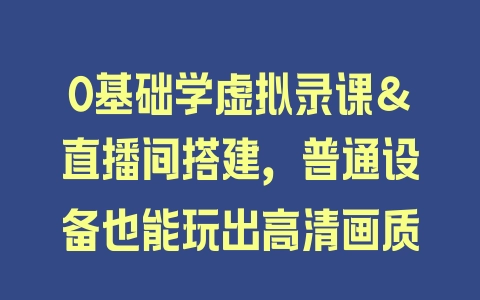 0基础学虚拟录课＆直播间搭建，普通设备也能玩出高清画质 - 塑业网