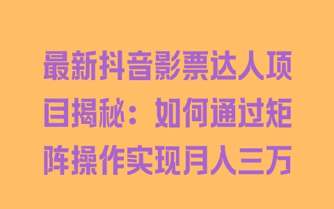 最新抖音影票达人项目揭秘：如何通过矩阵操作实现月入三万 - 塑业网