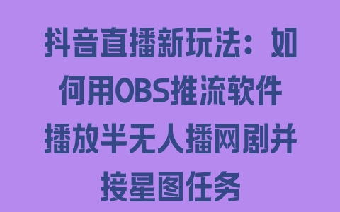 抖音直播新玩法：如何用OBS推流软件播放半无人播网剧并接星图任务 - 塑业网