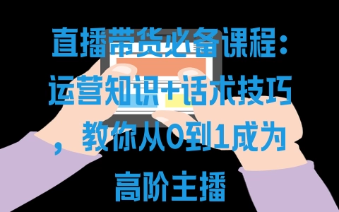 直播带货必备课程：运营知识+话术技巧，教你从0到1成为高阶主播 - 塑业网