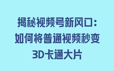 揭秘视频号新风口：如何将普通视频秒变3D卡通大片 - 塑业网