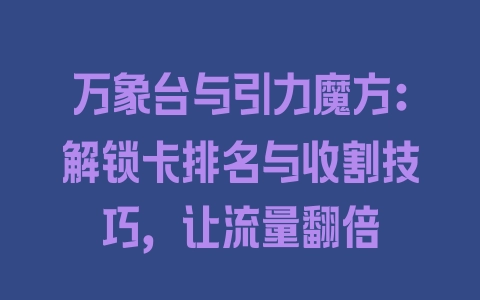 万象台与引力魔方：解锁卡排名与收割技巧，让流量翻倍 - 塑业网