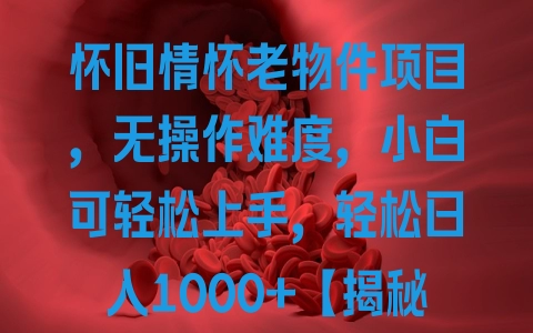 怀旧情怀老物件项目，无操作难度，小白可轻松上手，轻松日入1000+【揭秘】 - 塑业网