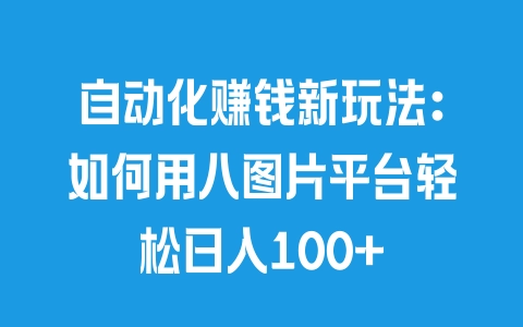 自动化赚钱新玩法：如何用八图片平台轻松日入100+ - 塑业网