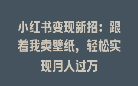 小红书变现新招：跟着我卖壁纸，轻松实现月入过万 - 塑业网