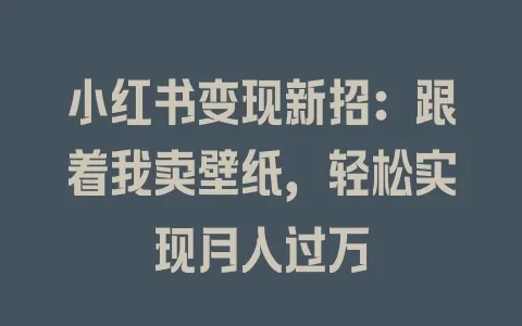 小红书变现新招：跟着我卖壁纸，轻松实现月入过万 - 塑业网