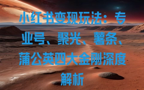 小红书变现玩法：专业号、聚光、薯条、蒲公英四大金刚深度解析 - 塑业网