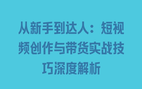 从新手到达人：短视频创作与带货实战技巧深度解析 - 塑业网