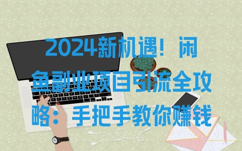 2024新机遇！闲鱼副业项目引流全攻略：手把手教你赚钱 - 塑业网