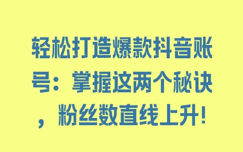 轻松打造爆款抖音账号：掌握这两个秘诀，粉丝数直线上升！ - 塑业网