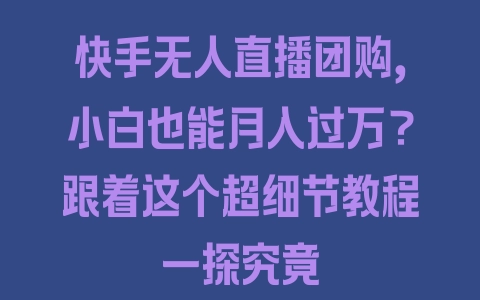 快手无人直播团购，小白也能月入过万？跟着这个超细节教程一探究竟 - 塑业网