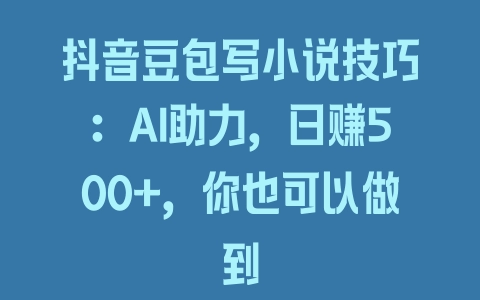 抖音豆包写小说技巧：AI助力，日赚500+，你也可以做到 - 塑业网