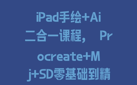 iPad手绘+Ai二合一课程，​Procreate+Mj+SD零基础到精通 - 塑业网