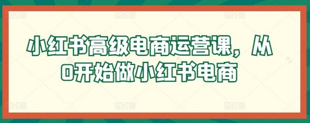 小红书高级电商运营课，从0开始做小红书电商 - 塑业网