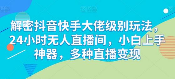 解密抖音快手大佬级别玩法，24小时无人直播间，小白上手神器，多种直播变现【揭秘】 - 塑业网