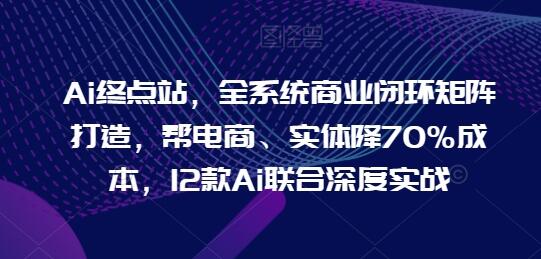 Ai终点站，全系统商业闭环矩阵打造，帮电商、实体降70%成本，12款Ai联合深度实战 - 塑业网