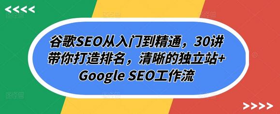 谷歌SEO从入门到精通,30讲带你打造排名,清晰的独立站+Google SEO工作流