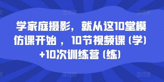 学家庭摄影，就从这10堂模仿课开始 ，10节视频课(学)+10次训练营(练) - 塑业网