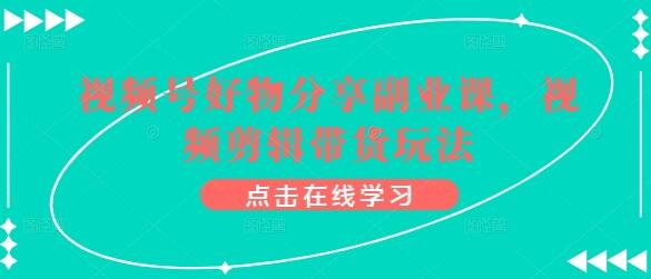 视频号好物分享副业课，视频剪辑带货玩法 - 塑业网