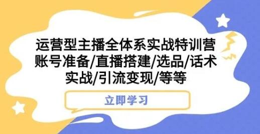 运营型主播全体系实战特训营,账号准备/直播搭建/选品/话术实战/引流变现/等等