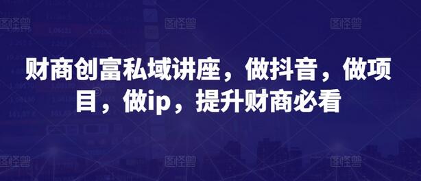 财商创富私域讲座，做抖音，做项目，做ip，提升财商必看 - 塑业网