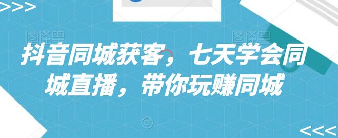 抖音同城获客,七天学会同城直播,带你玩赚同城