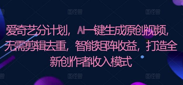 爱奇艺分成计划，AI一键生成原创视频，无需剪辑去重，智能矩阵收益，打造全新创作者收入模式 - 塑业网