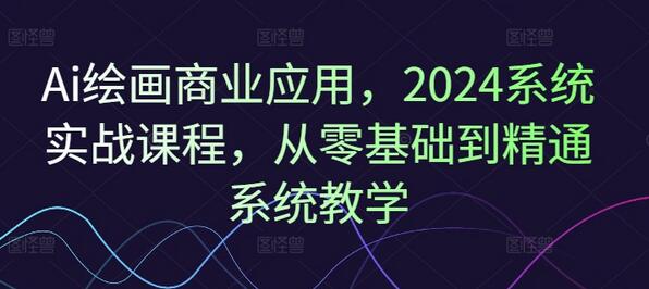 Ai绘画商业应用，2024系统实战课程，从零基础到精通系统教学 - 塑业网