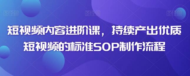 短视频内容进阶课,持续产出优质短视频的标准SOP制作流程