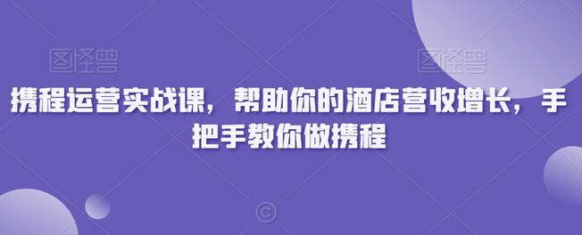 携程运营实战课,帮助你的酒店营收增长,手把手教你做携程