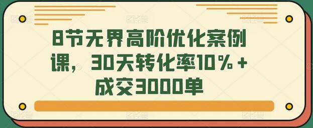 8节无界高阶优化案例课，30天转化率10%+成交3000单