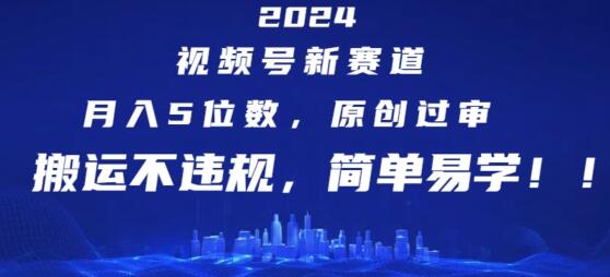 2024视频号新赛道，月入5位数+，原创过审，搬运不违规，简单易学【揭秘】 - 塑业网