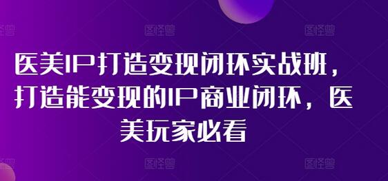 医美IP打造变现闭环实战班，打造能变现的IP商业闭环，医美玩家必看! - 塑业网