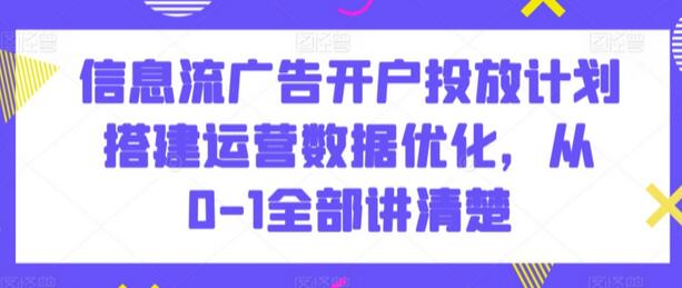 信息流广告开户投放计划搭建运营数据优化，从0-1全部讲清楚