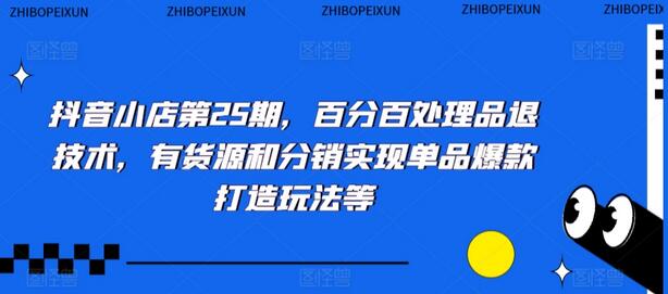 抖音小店第25期,百分百处理品退技术,有货源和分销实现单品爆款打造玩法等