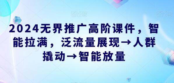 2024无界推广高阶课件，智能拉满，泛流量展现→人群撬动→智能放量 - 塑业网