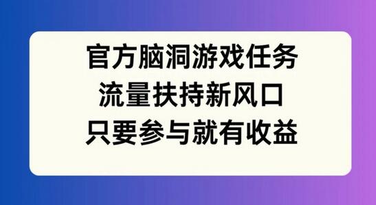 官方脑洞游戏任务，流量扶持新风口，只要参与就有收益【揭秘】 - 塑业网