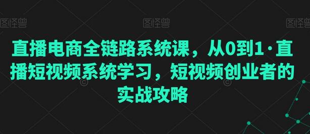 直播电商全链路系统课,从0到1·直播短视频系统学习,短视频创业者的实战攻略