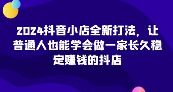 2024抖音小店全新打法，让普通人也能学会做一家长久稳定赚钱的抖店 - 塑业网