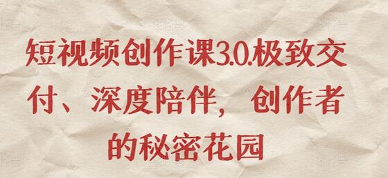 短视频创作课3.0.极致交付、深度陪伴,创作者的秘密花园