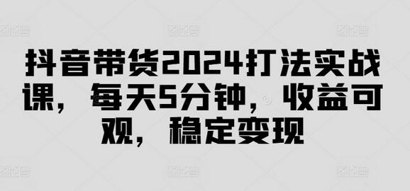 抖音带货2024打法实战课，每天5分钟，收益可观，稳定变现【揭秘】 - 塑业网