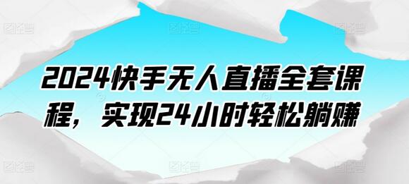 2024快手无人直播全套课程，实现24小时轻松躺赚 - 塑业网