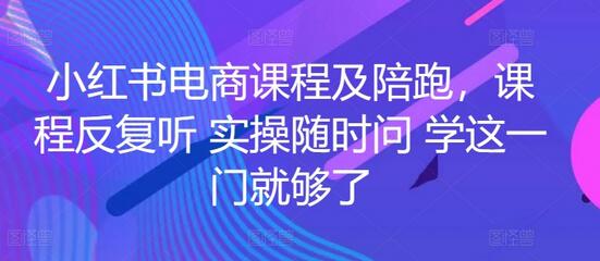 小红书电商课程及陪跑，课程反复听 实操随时问 学这一门就够了 - 塑业网