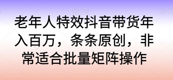 老年人特效抖音带货年入百万,条条原创,非常适合批量矩阵操作【揭秘】