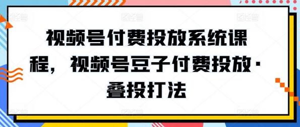 视频号付费投放系统课程，视频号豆子付费投放·叠投打法 - 塑业网