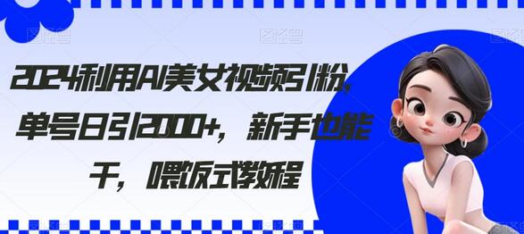 2024利用AI美女视频引粉，单号日引2000+，新手也能干，喂饭式教程