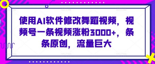 使用AI软件修改舞蹈视频，视频号一条视频涨粉3000+，条条原创，流量巨大【揭秘】